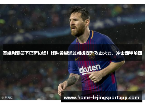 塞维利亚签下巴萨边锋！球队希望通过新援提升攻击火力，冲击西甲前四
