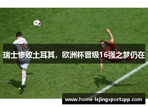 瑞士惨败土耳其，欧洲杯晋级16强之梦仍在