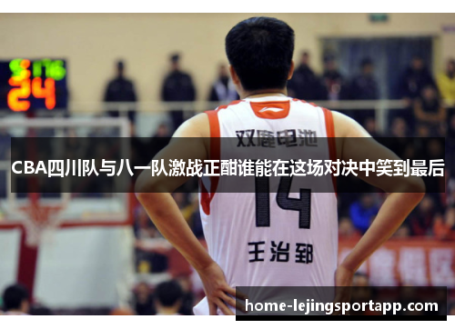 CBA四川队与八一队激战正酣谁能在这场对决中笑到最后