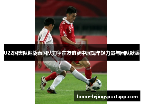U22国奥队迎战泰国队力争在友谊赛中展现年轻力量与团队默契