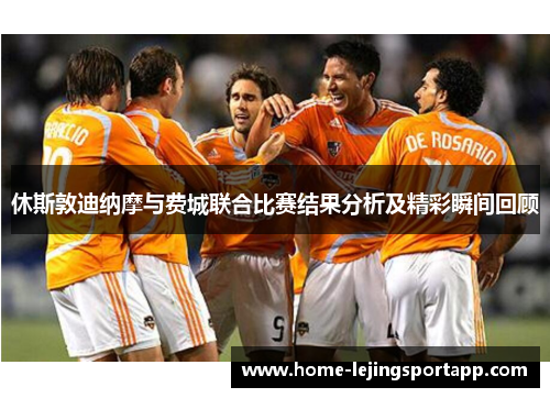 休斯敦迪纳摩与费城联合比赛结果分析及精彩瞬间回顾