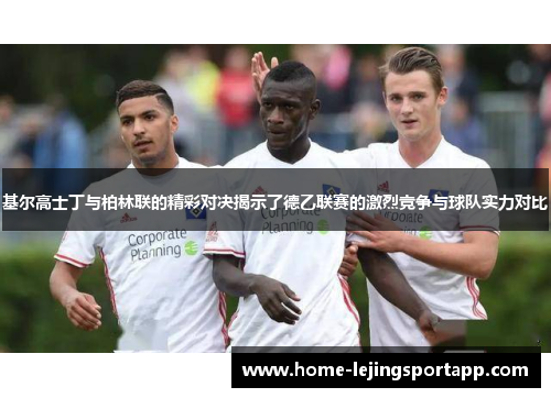 基尔高士丁与柏林联的精彩对决揭示了德乙联赛的激烈竞争与球队实力对比