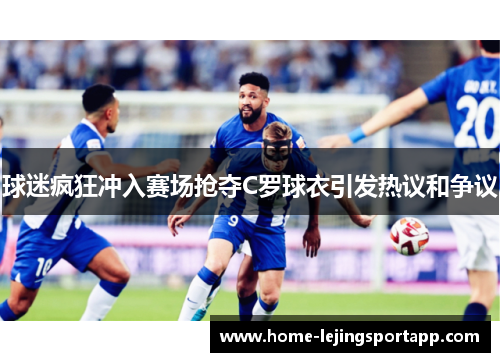 球迷疯狂冲入赛场抢夺C罗球衣引发热议和争议