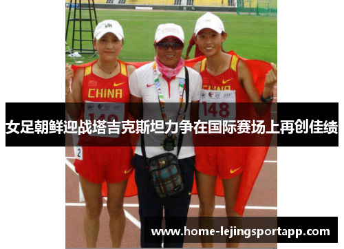 女足朝鲜迎战塔吉克斯坦力争在国际赛场上再创佳绩